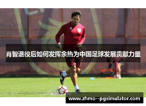 肖智退役后如何发挥余热为中国足球发展贡献力量