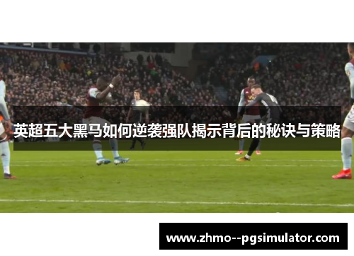 英超五大黑马如何逆袭强队揭示背后的秘诀与策略