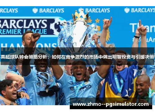 英超球队转会策略分析：如何在竞争激烈的市场中做出明智投资与引援决策