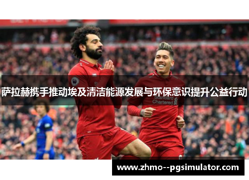 萨拉赫携手推动埃及清洁能源发展与环保意识提升公益行动