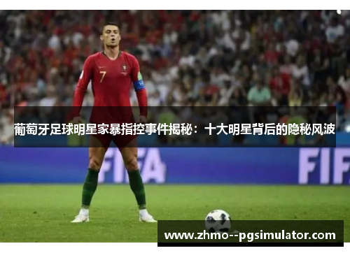 葡萄牙足球明星家暴指控事件揭秘：十大明星背后的隐秘风波