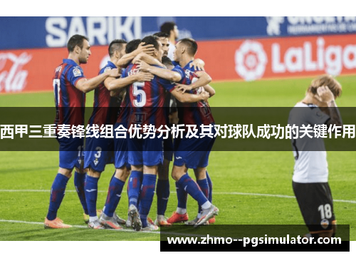 西甲三重奏锋线组合优势分析及其对球队成功的关键作用
