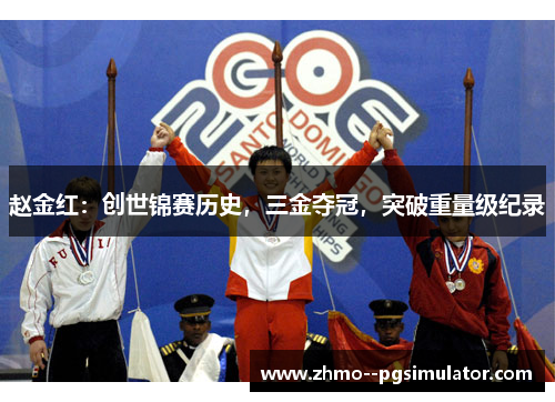 赵金红:创世锦赛历史,三金夺冠,突破重量级纪录 赵金红:创世锦赛历史,三金夺冠,突破重量级纪录