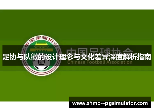 足协与队徽的设计理念与文化差异深度解析指南 足协与队徽的设计理念与文化差异深度解析指南
