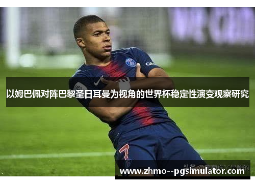 以姆巴佩对阵巴黎圣日耳曼为视角的世界杯稳定性演变观察研究