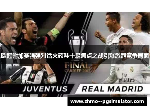 欧冠附加赛强强对话火药味十足焦点之战引爆激烈竞争局面