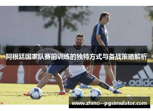 阿根廷国家队赛前训练的独特方式与备战策略解析