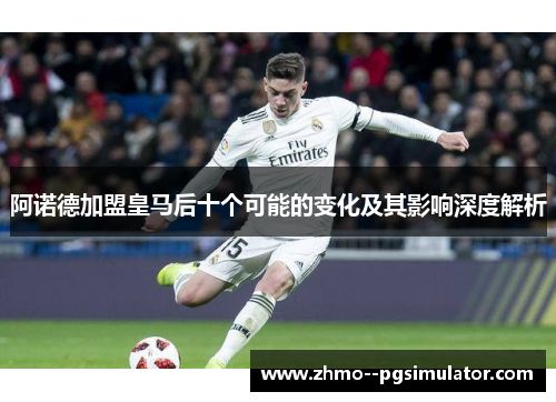 阿诺德加盟皇马后十个可能的变化及其影响深度解析 阿诺德加盟皇马后十个可能的变化及其影响深度解析