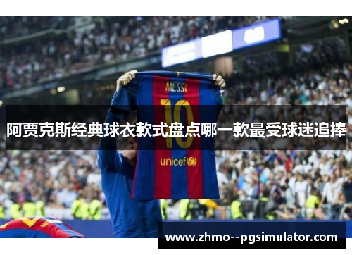 阿贾克斯经典球衣款式盘点哪一款最受球迷追捧
