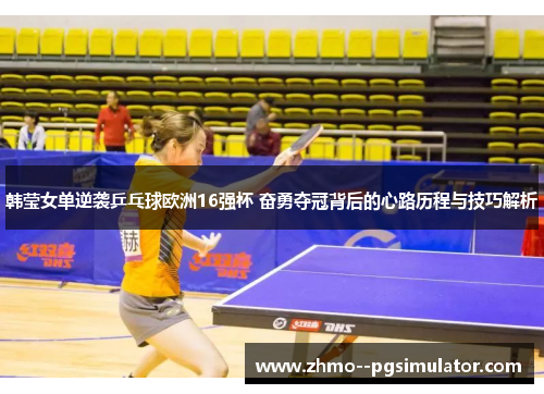 韩莹女单逆袭乒乓球欧洲16强杯 奋勇夺冠背后的心路历程与技巧解析