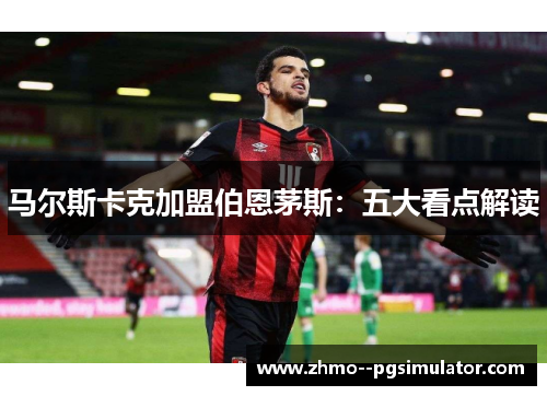 马尔斯卡克加盟伯恩茅斯：五大看点解读