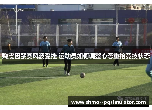 魏震因禁赛风波受挫 运动员如何调整心态重拾竞技状态