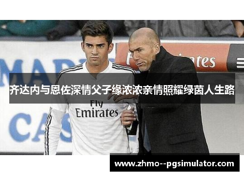 齐达内与恩佐深情父子缘浓浓亲情照耀绿茵人生路 齐达内与恩佐深情父子缘浓浓亲情照耀绿茵人生路