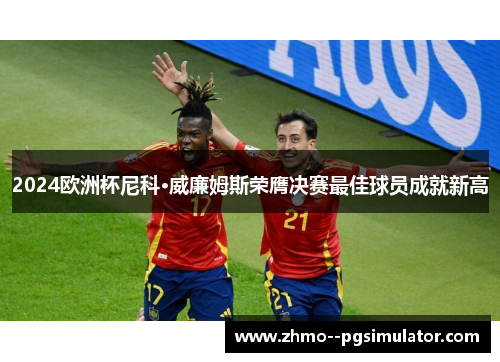 2024欧洲杯尼科·威廉姆斯荣膺决赛最佳球员成就新高