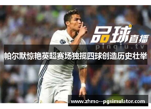 帕尔默惊艳英超赛场独揽四球创造历史壮举 帕尔默惊艳英超赛场独揽四球创造历史壮举