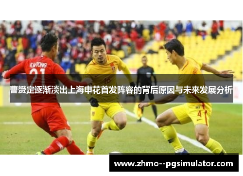 曹赟定逐渐淡出上海申花首发阵容的背后原因与未来发展分析