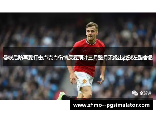 曼联后防再受打击卢克肖伤情反复预计三月整月无缘出战球左路告急 曼联后防再受打击卢克肖伤情反复预计三月整月无缘出战球左路告急
