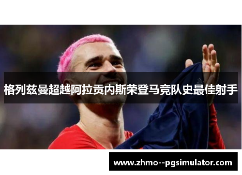 格列兹曼超越阿拉贡内斯荣登马竞队史最佳射手 格列兹曼超越阿拉贡内斯荣登马竞队史最佳射手