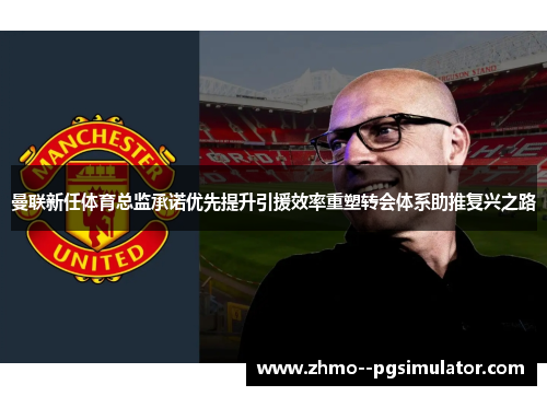 曼联新任体育总监承诺优先提升引援效率重塑转会体系助推复兴之路