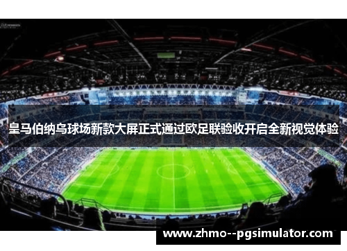 皇马伯纳乌球场新款大屏正式通过欧足联验收开启全新视觉体验