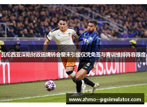 瓦伦西亚深陷财政困境转会窗未引援仅凭免签与青训维持阵容厚度 瓦伦西亚深陷财政困境转会窗未引援仅凭免签与青训维持阵容厚度