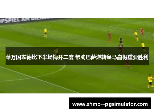 莱万国家德比下半场梅开二度 帮助巴萨逆转皇马赢得重要胜利