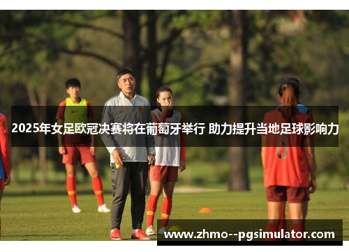 2025年女足欧冠决赛将在葡萄牙举行 助力提升当地足球影响力 2025年女足欧冠决赛将在葡萄牙举行 助力提升当地足球影响力