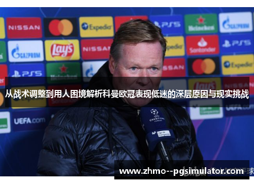 从战术调整到用人困境解析科曼欧冠表现低迷的深层原因与现实挑战