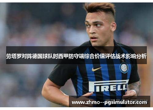 劳塔罗对阵德国球队时西甲防守端综合价值评估战术影响分析