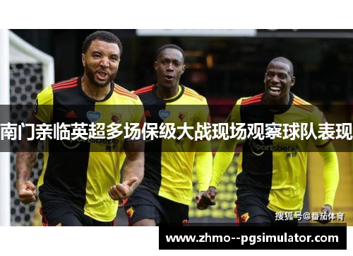 南门亲临英超多场保级大战现场观察球队表现
