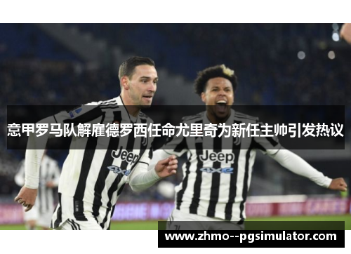 意甲罗马队解雇德罗西任命尤里奇为新任主帅引发热议