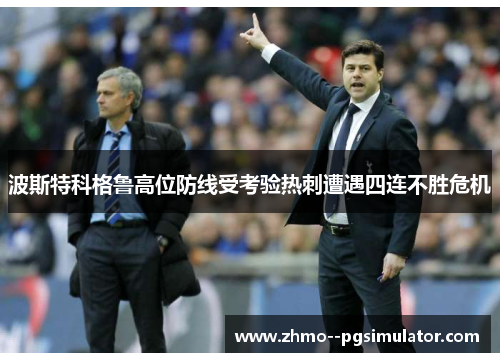 波斯特科格鲁高位防线受考验热刺遭遇四连不胜危机