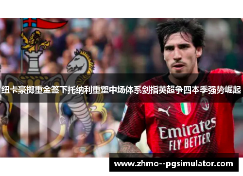 纽卡豪掷重金签下托纳利重塑中场体系剑指英超争四本季强势崛起