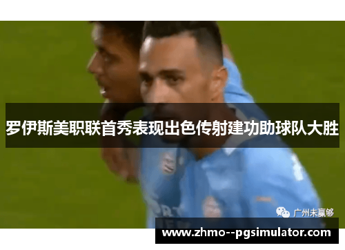 罗伊斯美职联首秀表现出色传射建功助球队大胜