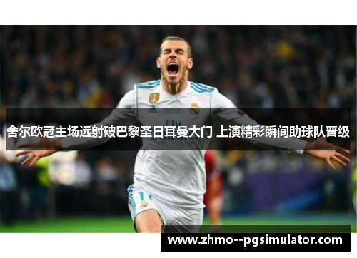 舍尔欧冠主场远射破巴黎圣日耳曼大门 上演精彩瞬间助球队晋级