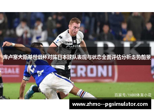 库卢塞夫斯基世俱杯对阵日本球队表现与状态全面评估分析走势前景