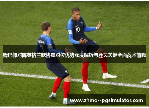 姆巴佩对阵英格兰欧协联对位优势深度解析与胜负关键全面战术前瞻