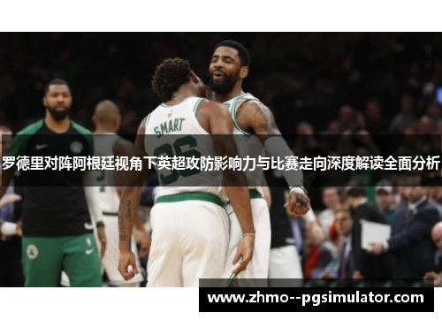罗德里对阵阿根廷视角下英超攻防影响力与比赛走向深度解读全面分析