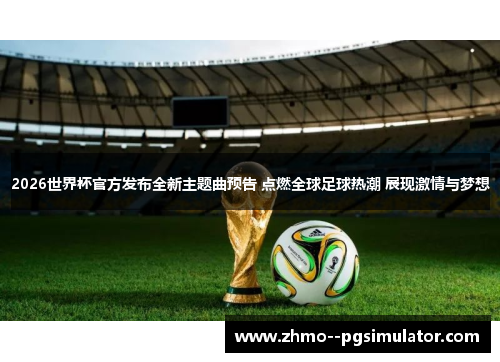 2026世界杯官方发布全新主题曲预告 点燃全球足球热潮 展现激情与梦想