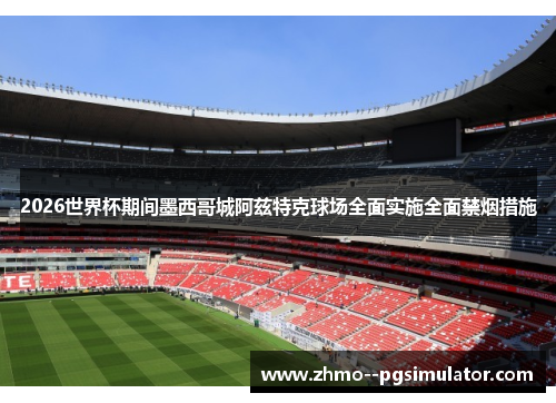 2026世界杯期间墨西哥城阿兹特克球场全面实施全面禁烟措施