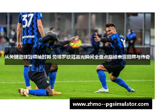 从关键进球到领袖时刻 劳塔罗欧冠高光瞬间全盘点巅峰表现回顾与传奇 从关键进球到领袖时刻 劳塔罗欧冠高光瞬间全盘点巅峰表现回顾与传奇