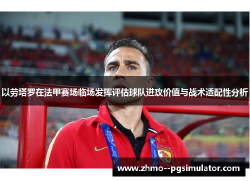 以劳塔罗在法甲赛场临场发挥评估球队进攻价值与战术适配性分析