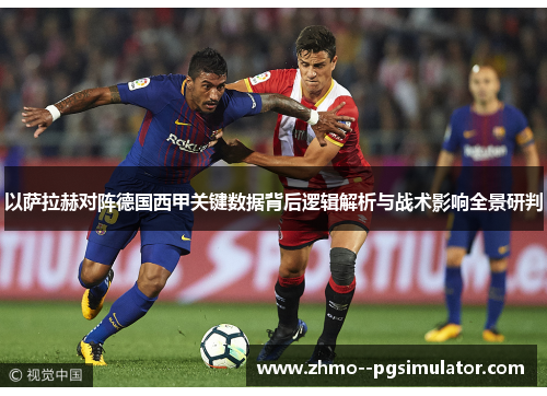 以萨拉赫对阵德国西甲关键数据背后逻辑解析与战术影响全景研判 以萨拉赫对阵德国西甲关键数据背后逻辑解析与战术影响全景研判