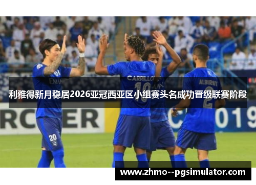 利雅得新月稳居2026亚冠西亚区小组赛头名成功晋级联赛阶段 利雅得新月稳居2026亚冠西亚区小组赛头名成功晋级联赛阶段