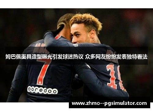 姆巴佩面具造型曝光引发球迷热议 众多网友纷纷发表独特看法