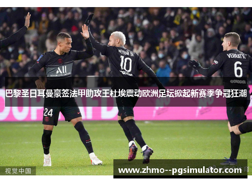 巴黎圣日耳曼豪签法甲助攻王杜埃震动欧洲足坛掀起新赛季争冠狂潮
