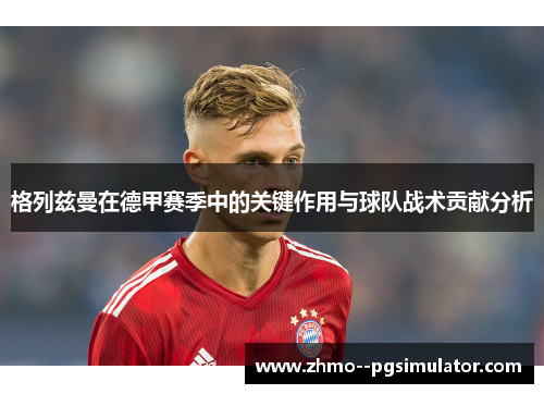 格列兹曼在德甲赛季中的关键作用与球队战术贡献分析