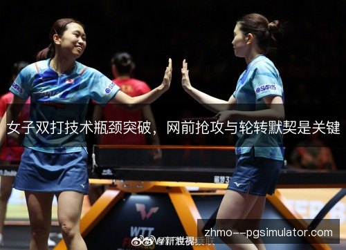 女子双打技术瓶颈突破，网前抢攻与轮转默契是关键