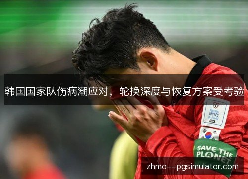 韩国国家队伤病潮应对，轮换深度与恢复方案受考验